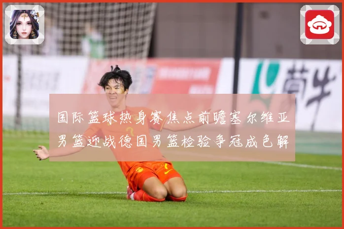 国际篮球热身赛焦点前瞻塞尔维亚男篮迎战德国男篮检验争冠成色解析