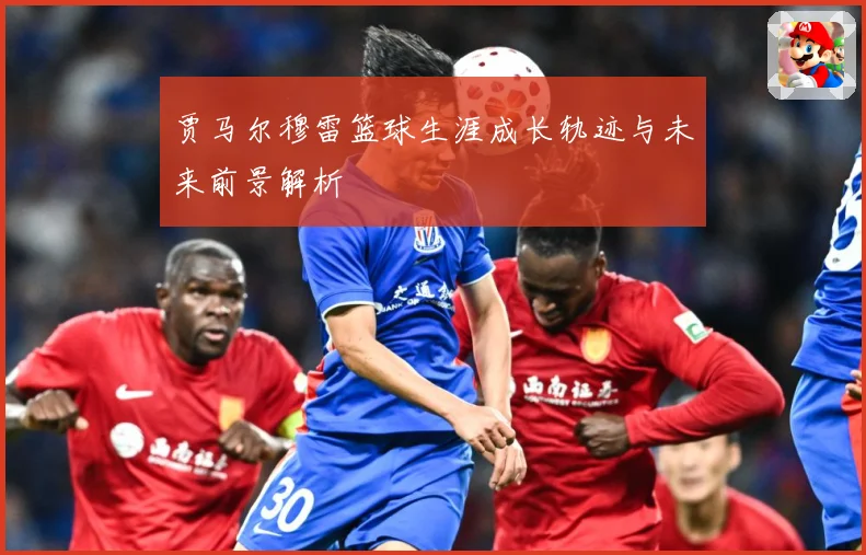 贾马尔穆雷篮球生涯成长轨迹与未来前景解析