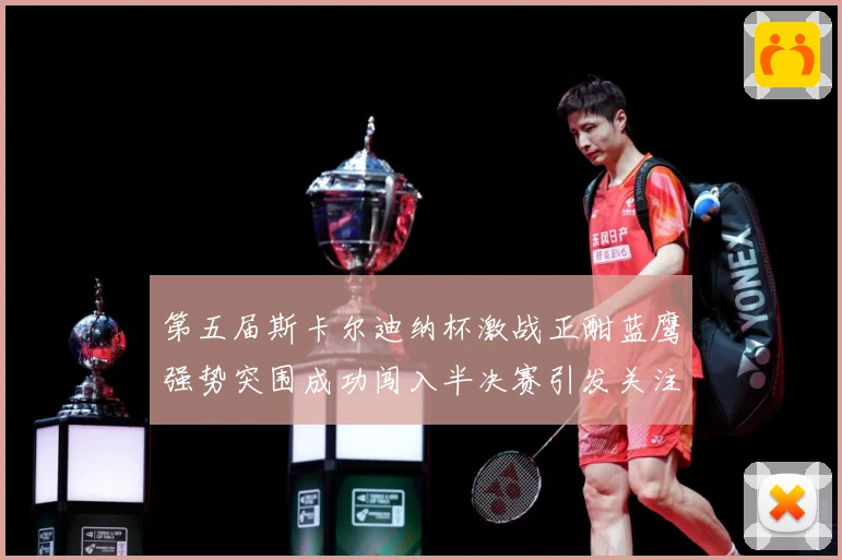 第五届斯卡尔迪纳杯激战正酣蓝鹰强势突围成功闯入半决赛引发关注专题观察