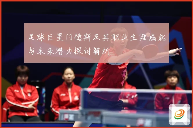 足球巨星门德斯及其职业生涯成就与未来潜力探讨解析