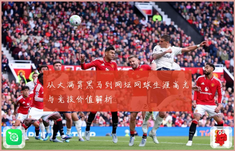 从大满贯黑马到网坛网球生涯高光与竞技价值解析