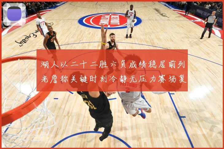 湖人以二十二胜六负成绩稳居前列老詹称关键时刻冷静无压力赛场复盘