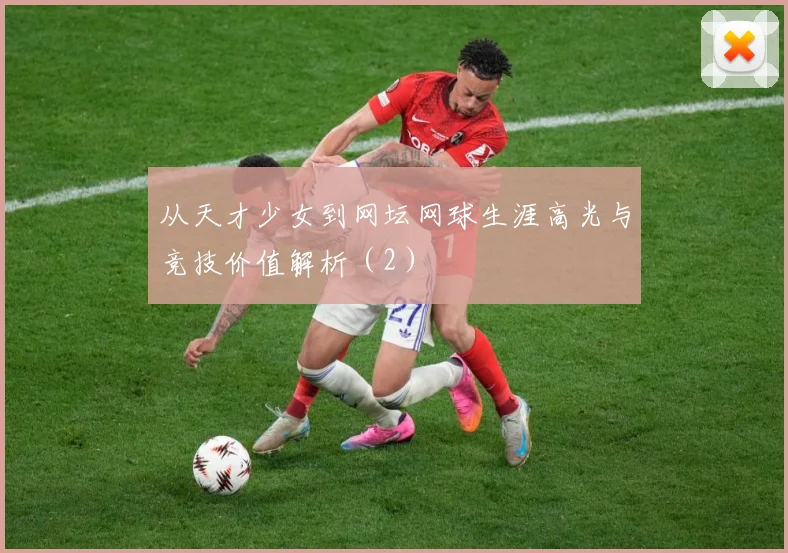 从天才少女到网坛网球生涯高光与竞技价值解析（2）