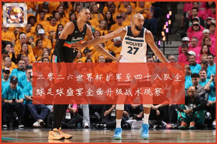 二零二六世界杯扩军至四十八队全球足球盛宴全面升级战术观察