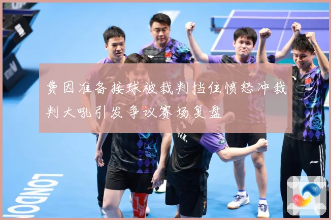 费因准备接球被裁判挡住愤怒冲裁判大吼引发争议赛场复盘