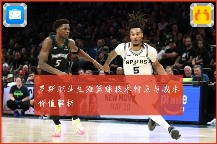 罗斯职业生涯篮球技术特点与战术价值解析