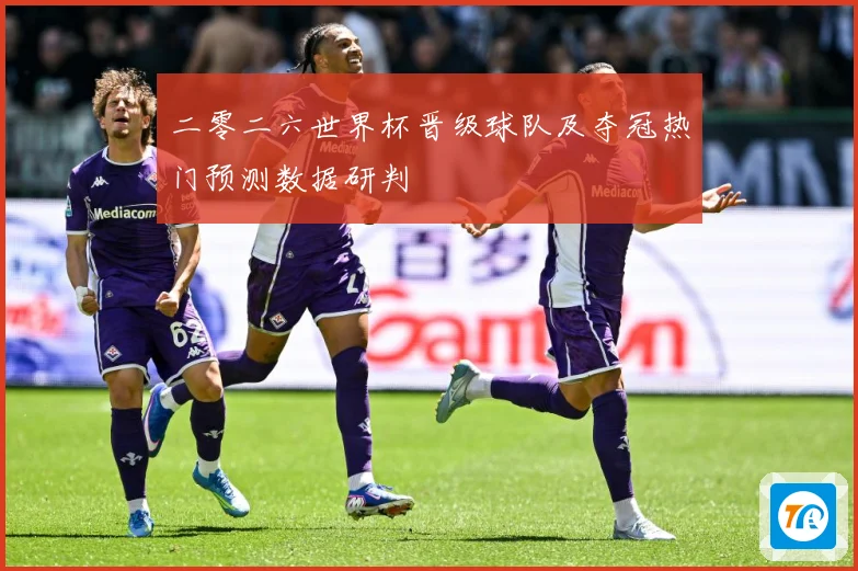 二零二六世界杯晋级球队及夺冠热门预测数据研判