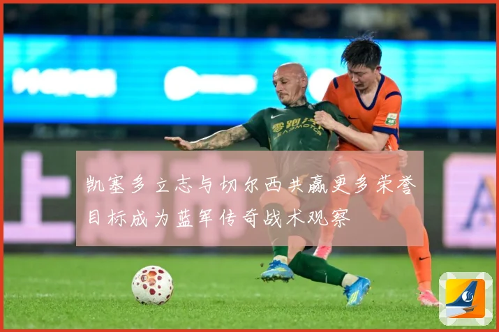 凯塞多立志与切尔西共赢更多荣誉目标成为蓝军传奇战术观察