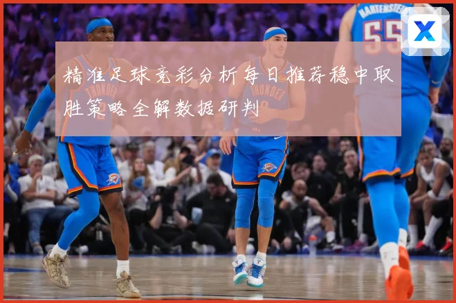 精准足球竞彩分析每日推荐稳中取胜策略全解数据研判