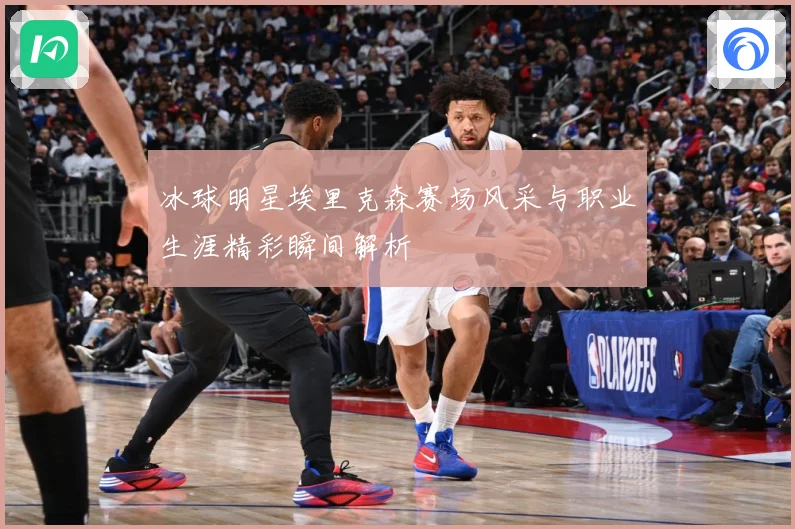 冰球明星埃里克森赛场风采与职业生涯精彩瞬间解析