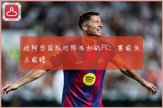 迈阿密国际对阵洛杉矶FC：赛前焦点前瞻