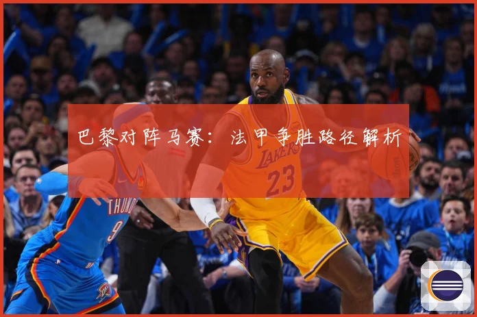 巴黎对阵马赛：法甲争胜路径解析