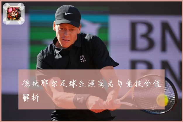 德纳耶尔足球生涯高光与竞技价值解析