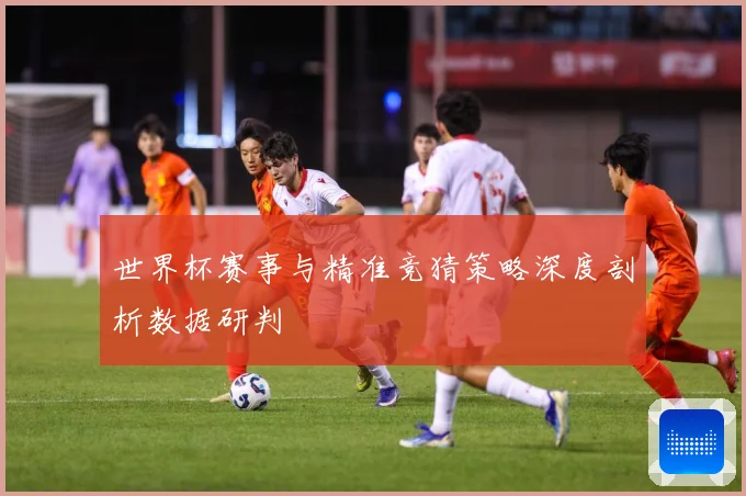世界杯赛事与精准竞猜策略深度剖析数据研判