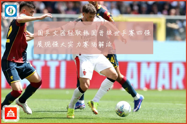 国乒女团轻取韩国晋级世乒赛四强展现强大实力赛场解读
