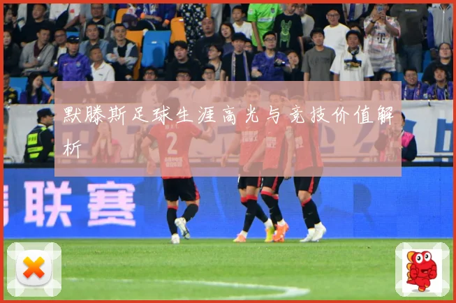 默滕斯足球生涯高光与竞技价值解析