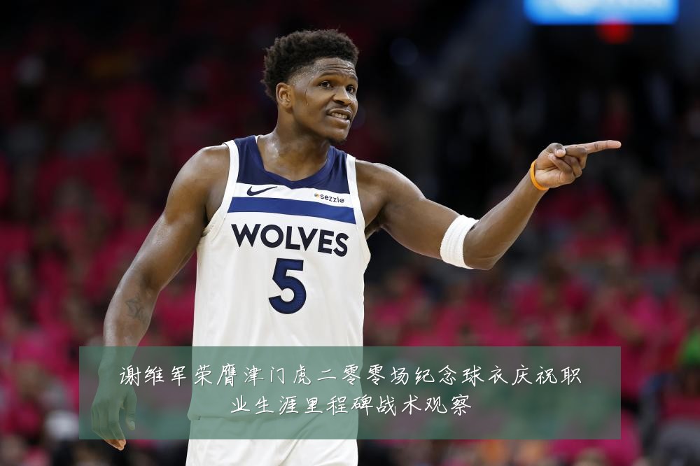 谢维军荣膺津门虎二零零场纪念球衣庆祝职业生涯里程碑战术观察