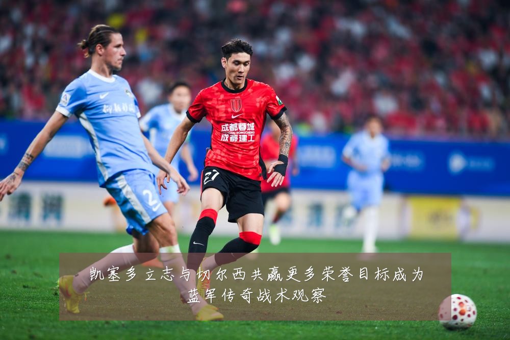 凯塞多立志与切尔西共赢更多荣誉目标成为蓝军传奇战术观察