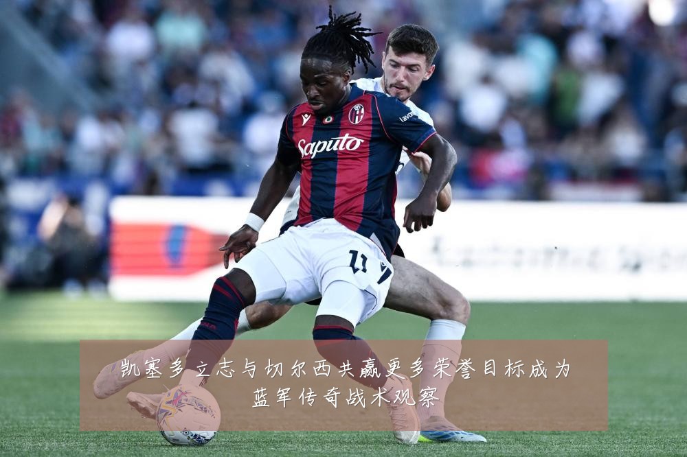凯塞多立志与切尔西共赢更多荣誉目标成为蓝军传奇战术观察