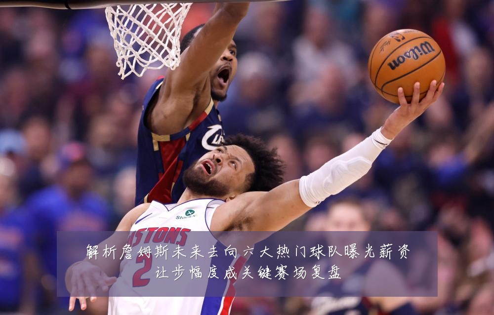 解析詹姆斯未来去向六大热门球队曝光薪资让步幅度成关键赛场复盘