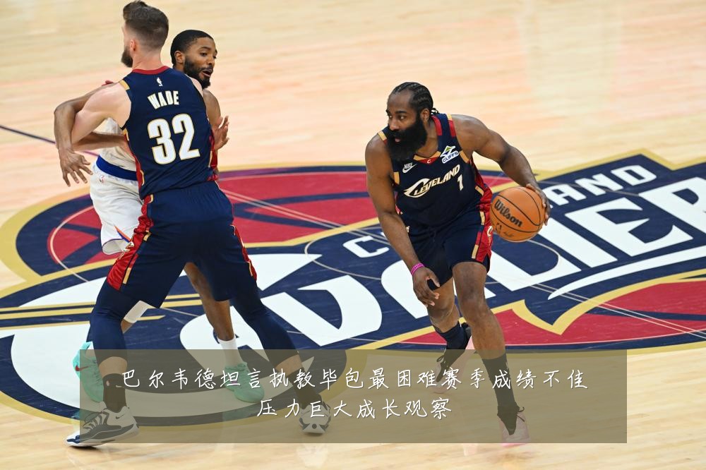 巴尔韦德坦言执教毕包最困难赛季成绩不佳压力巨大成长观察